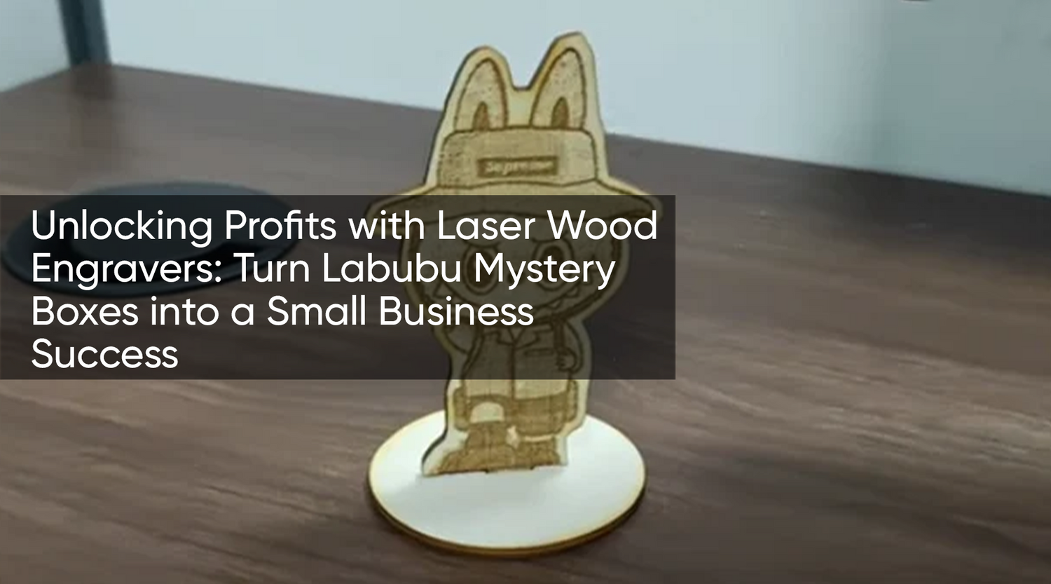 Unlocking Profits with Laser Wood Engravers: Turn Labubu Mystery Boxes into a Small Business Success